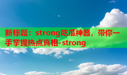 新标题：strong吃瓜神器，带你一手掌握热点真相-strong