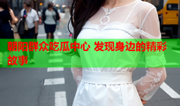 朝阳群众吃瓜中心 发现身边的精彩故事