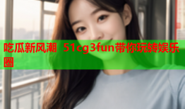 吃瓜新风潮 51cg3fun带你玩转娱乐圈