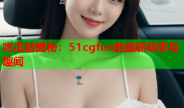 吃瓜站揭秘：51cgfun的最新动态与趣闻