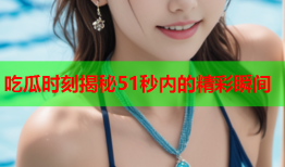 吃瓜时刻揭秘51秒内的精彩瞬间