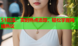 51吃瓜：实时热点追踪，轻松掌握网络热议