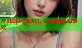 李川油腻小品再现，狂撩全场引发热议