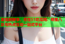 发现新鲜事，尽在51吃瓜网：明星八卦与热点互动一站式平台