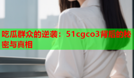吃瓜群众的逆袭：51cgco3背后的秘密与真相