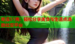 吃瓜51克：轻松分享美食与生活点滴的社交平台