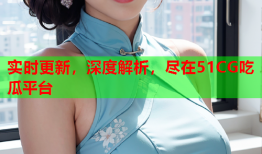 实时更新，深度解析，尽在51CG吃瓜平台