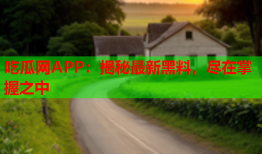 吃瓜网APP：揭秘最新黑料，尽在掌握之中