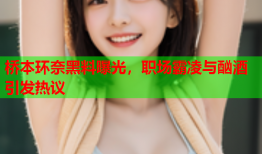 桥本环奈黑料曝光，职场霸凌与酗酒引发热议