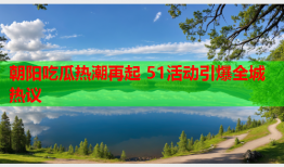 朝阳吃瓜热潮再起 51活动引爆全城热议