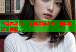 今日大瓜51：实时追踪热点，轻松吃瓜不迷路