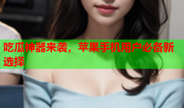 吃瓜神器来袭，苹果手机用户必备新选择