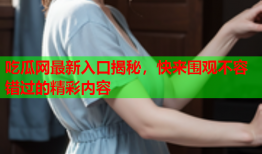 吃瓜网最新入口揭秘，快来围观不容错过的精彩内容