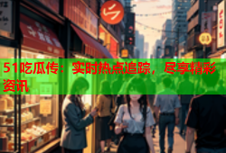 51吃瓜传：实时热点追踪，尽享精彩资讯