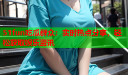 51fun吃瓜群众：实时热点分享，轻松获取娱乐资讯