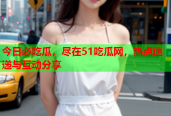 今日必吃瓜，尽在51吃瓜网，热点速递与互动分享