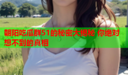 朝阳吃瓜群51的秘密大揭秘 你绝对想不到的真相