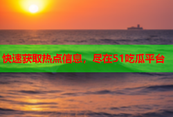 快速获取热点信息，尽在51吃瓜平台