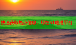 快速获取热点信息，尽在51吃瓜平台