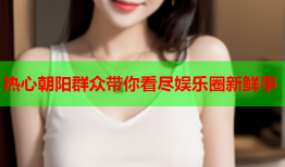 热心朝阳群众带你看尽娱乐圈新鲜事