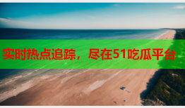 实时热点追踪，尽在51吃瓜平台