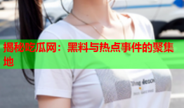揭秘吃瓜网：黑料与热点事件的聚集地