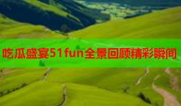 吃瓜盛宴51fun全景回顾精彩瞬间