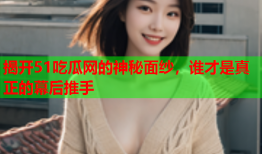 揭开51吃瓜网的神秘面纱，谁才是真正的幕后推手