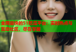 全网最快的51吃瓜平台：实时热点与互动社区，尽在掌握