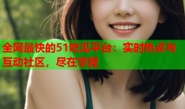 全网最快的51吃瓜平台：实时热点与互动社区，尽在掌握