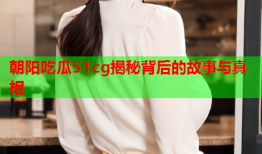 朝阳吃瓜51cg揭秘背后的故事与真相