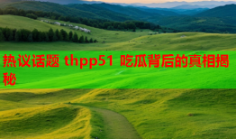 热议话题 thpp51 吃瓜背后的真相揭秘