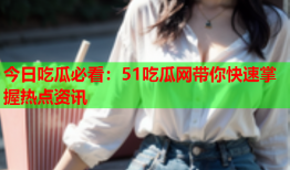今日吃瓜必看：51吃瓜网带你快速掌握热点资讯