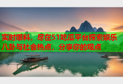 实时爆料，尽在51吃瓜平台探索娱乐八卦与社会热点，分享你的观点