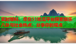 实时爆料，尽在51吃瓜平台探索娱乐八卦与社会热点，分享你的观点