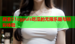 探索51cgpuls吃瓜的无限乐趣与精彩体验