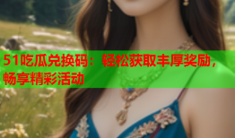 51吃瓜兑换码：轻松获取丰厚奖励，畅享精彩活动