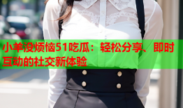 小羊没烦恼51吃瓜：轻松分享、即时互动的社交新体验