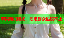 苹果新机曝光，吃瓜群众热议不止