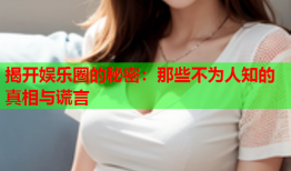 揭开娱乐圈的秘密：那些不为人知的真相与谎言