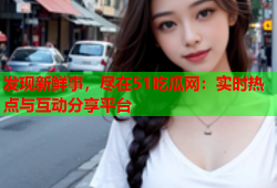 发现新鲜事，尽在51吃瓜网：实时热点与互动分享平台