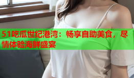 51吃瓜世纪港湾：畅享自助美食，尽情体验海鲜盛宴