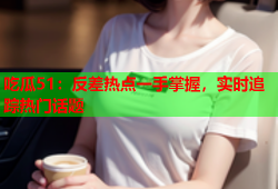 吃瓜51：反差热点一手掌握，实时追踪热门话题