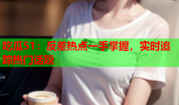 吃瓜51：反差热点一手掌握，实时追踪热门话题