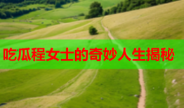 吃瓜程女士的奇妙人生揭秘