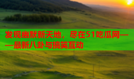 发现幽默新天地，尽在51吃瓜网——最新八卦与搞笑互动