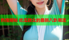 热搜揭秘 吃瓜群众的最新八卦潮流