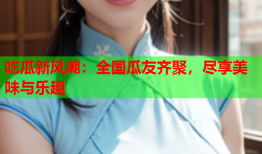 吃瓜新风潮：全国瓜友齐聚，尽享美味与乐趣