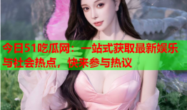 今日51吃瓜网：一站式获取最新娱乐与社会热点，快来参与热议