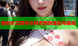 朝阳吃瓜网带你探索新鲜话题与趣闻